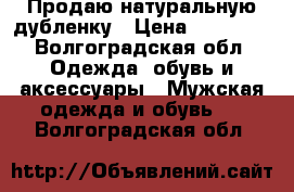 Продаю натуральную дубленку › Цена ­ 30 000 - Волгоградская обл. Одежда, обувь и аксессуары » Мужская одежда и обувь   . Волгоградская обл.